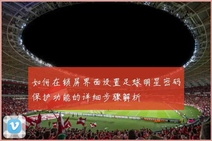 如何在锁屏界面设置足球明星密码保护功能的详细步骤解析
