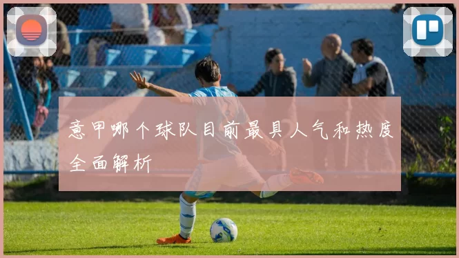 意甲哪个球队目前最具人气和热度全面解析