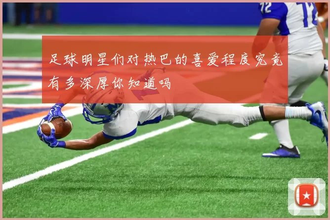 足球明星们对热巴的喜爱程度究竟有多深厚你知道吗