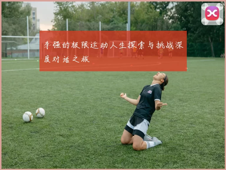 李强的极限运动人生探索与挑战深度对话之旅
