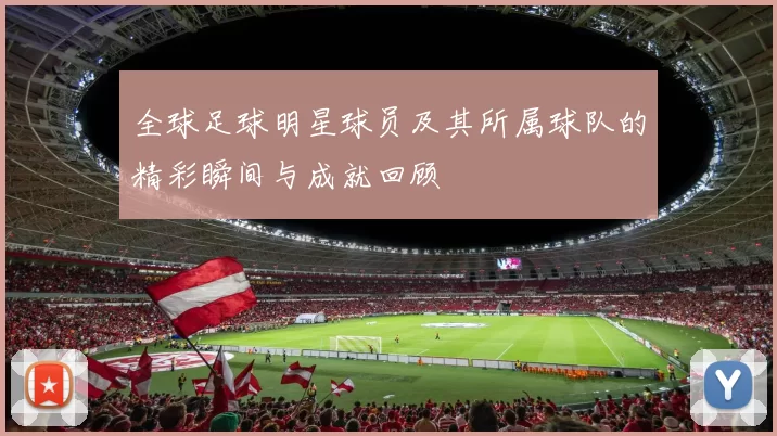全球足球明星球员及其所属球队的精彩瞬间与成就回顾