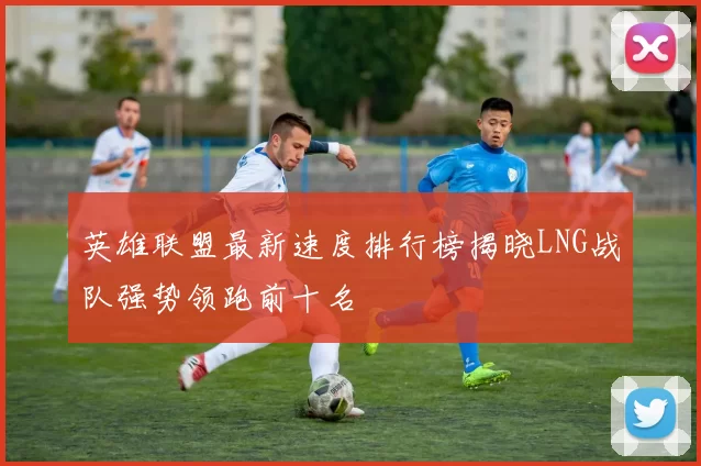 英雄联盟最新速度排行榜揭晓LNG战队强势领跑前十名
