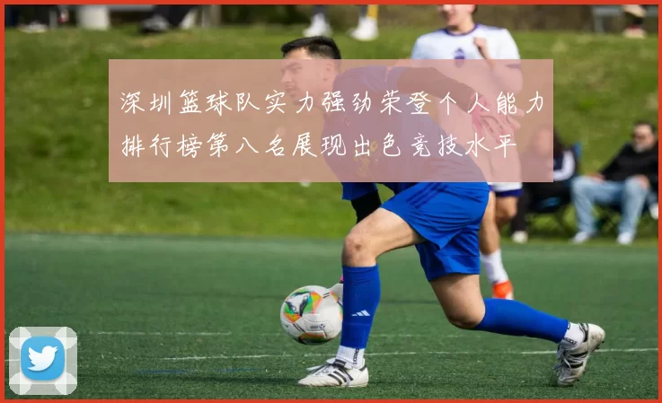 深圳篮球队实力强劲荣登个人能力排行榜第八名展现出色竞技水平