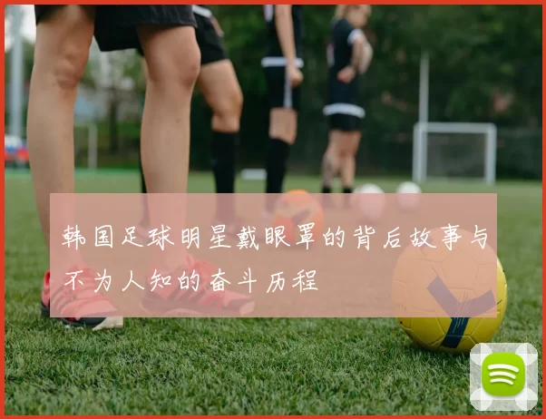 韩国足球明星戴眼罩的背后故事与不为人知的奋斗历程