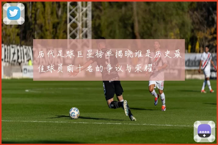 历代足球巨星榜单揭晓谁是历史最佳球员前十名的争议与荣耀