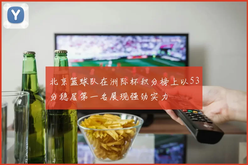 北京篮球队在洲际杯积分榜上以53分稳居第一名展现强劲实力