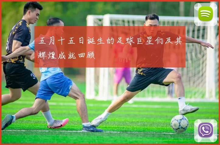 五月十五日诞生的足球巨星们及其辉煌成就回顾