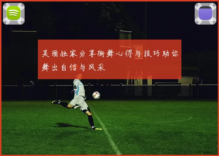 吴丽独家分享街舞心得与技巧助你舞出自信与风采