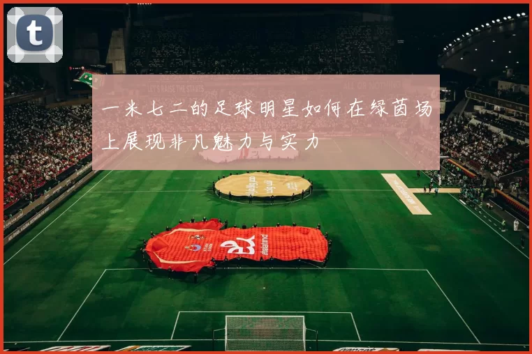 一米七二的足球明星如何在绿茵场上展现非凡魅力与实力