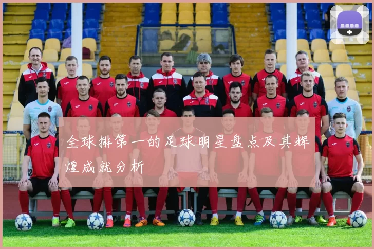 全球排第一的足球明星盘点及其辉煌成就分析