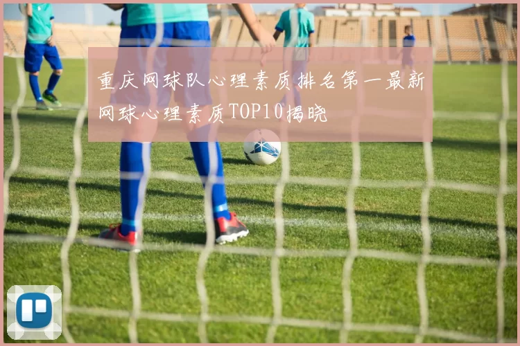 重庆网球队心理素质排名第一最新网球心理素质TOP10揭晓