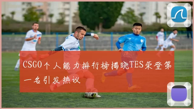 CSGO个人能力排行榜揭晓TES荣登第一名引发热议
