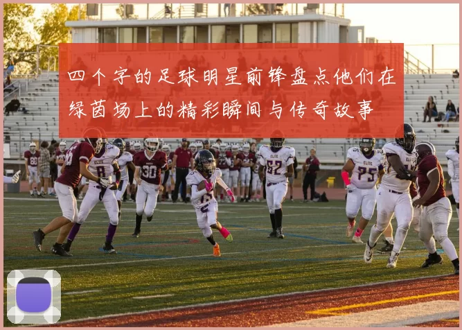四个字的足球明星前锋盘点他们在绿茵场上的精彩瞬间与传奇故事