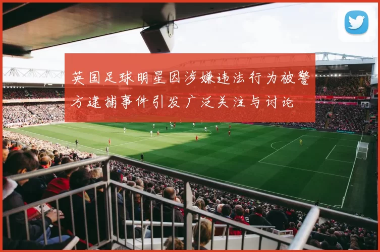 英国足球明星因涉嫌违法行为被警方逮捕事件引发广泛关注与讨论