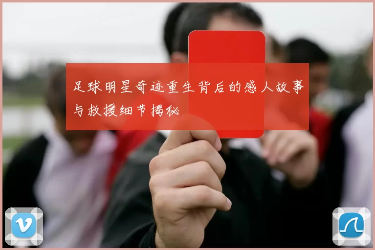 足球明星奇迹重生背后的感人故事与救援细节揭秘