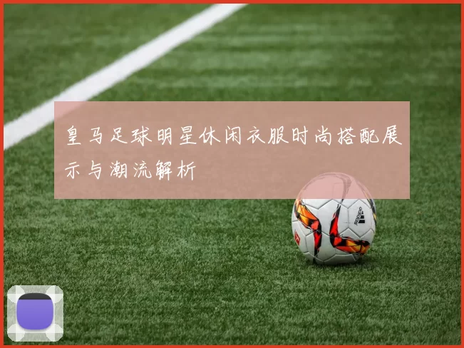 皇马足球明星休闲衣服时尚搭配展示与潮流解析