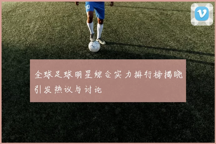 全球足球明星综合实力排行榜揭晓引发热议与讨论