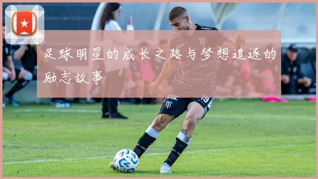 足球明星的成长之路与梦想追逐的励志故事