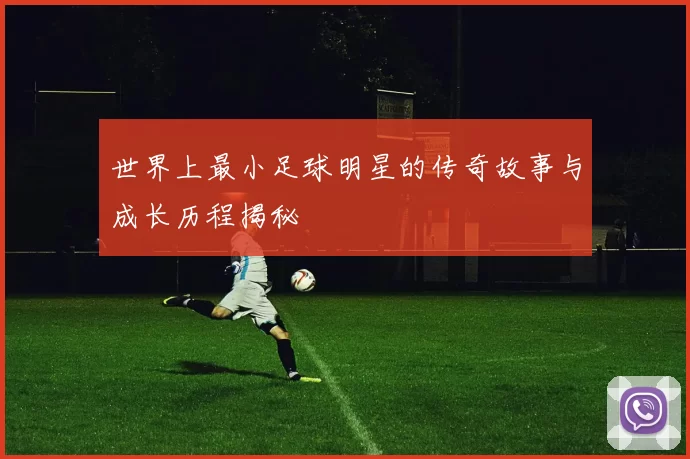 世界上最小足球明星的传奇故事与成长历程揭秘