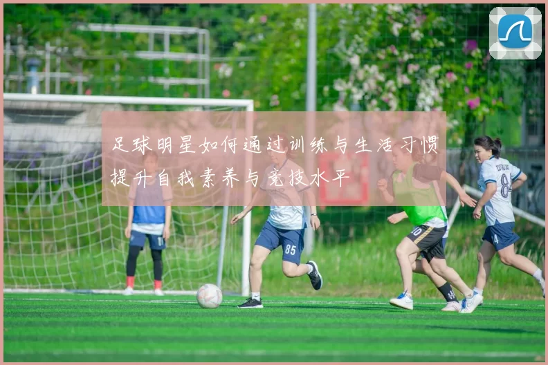 足球明星如何通过训练与生活习惯提升自我素养与竞技水平