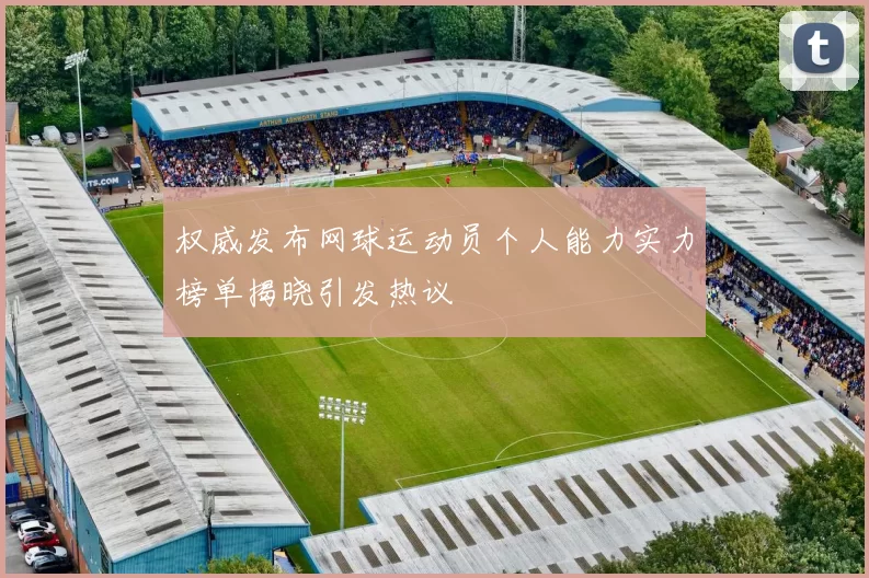 权威发布网球运动员个人能力实力榜单揭晓引发热议