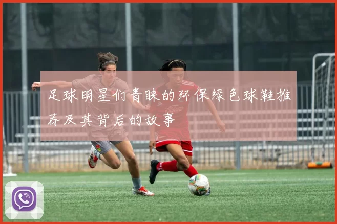 足球明星们青睐的环保绿色球鞋推荐及其背后的故事