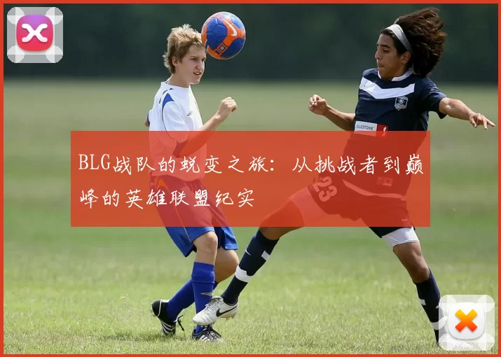 BLG战队的蜕变之旅：从挑战者到巅峰的英雄联盟纪实