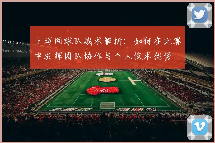 上海网球队战术解析：如何在比赛中发挥团队协作与个人技术优势