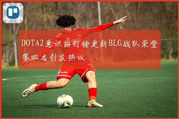 DOTA2意识排行榜更新BLG战队荣登第四名引发热议