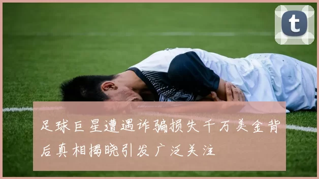 足球巨星遭遇诈骗损失千万美金背后真相揭晓引发广泛关注