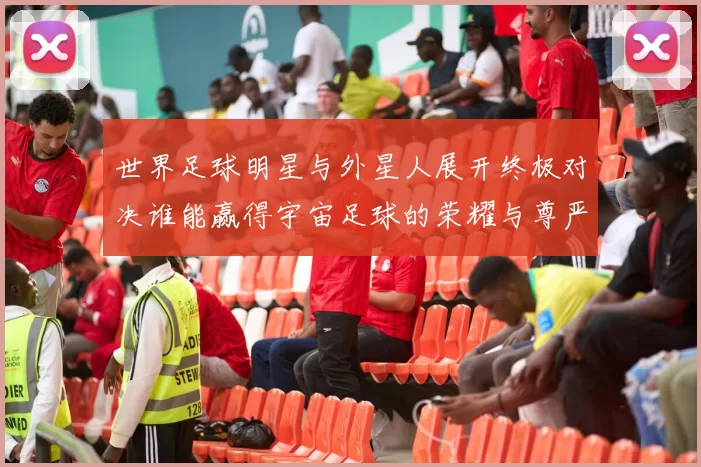 世界足球明星与外星人展开终极对决谁能赢得宇宙足球的荣耀与尊严