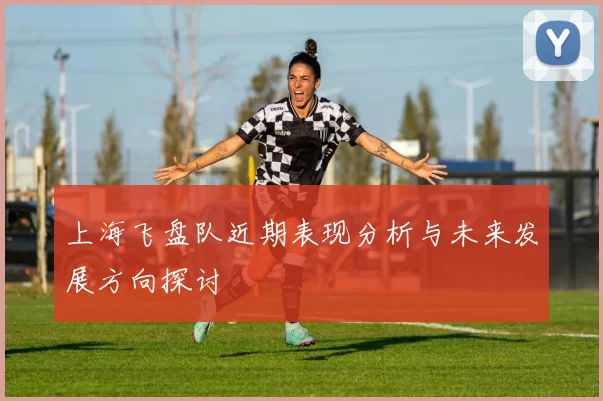 上海飞盘队近期表现分析与未来发展方向探讨