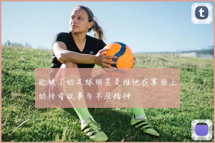 脸破了的足球明星是谁他在赛场上的传奇故事与不屈精神
