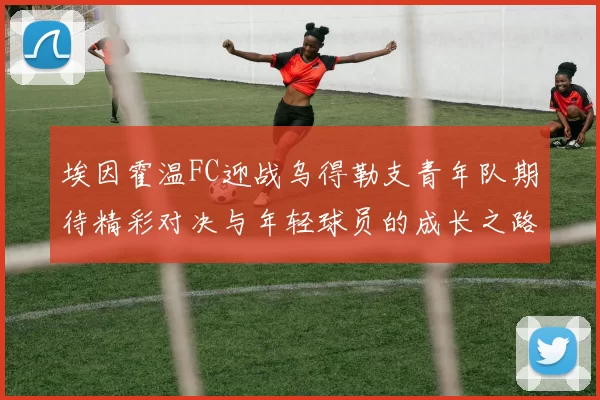 埃因霍温FC迎战乌得勒支青年队期待精彩对决与年轻球员的成长之路