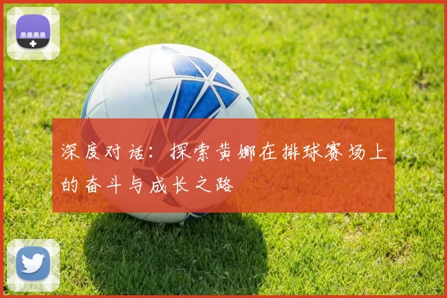 深度对话：探索黄娜在排球赛场上的奋斗与成长之路