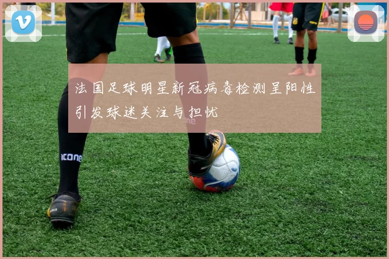 法国足球明星新冠病毒检测呈阳性引发球迷关注与担忧