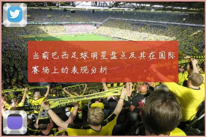当前巴西足球明星盘点及其在国际赛场上的表现分析