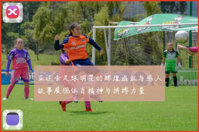 亚运会足球明星的辉煌成就与感人故事展现体育精神与拼搏力量