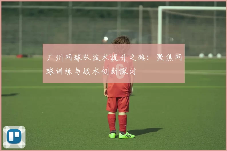 广州网球队技术提升之路：聚焦网球训练与战术创新探讨