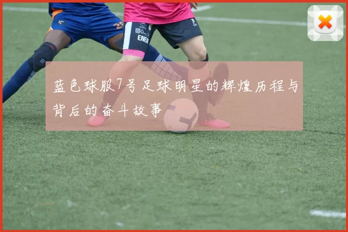 蓝色球服7号足球明星的辉煌历程与背后的奋斗故事
