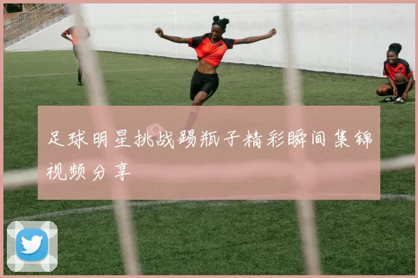 足球明星挑战踢瓶子精彩瞬间集锦视频分享