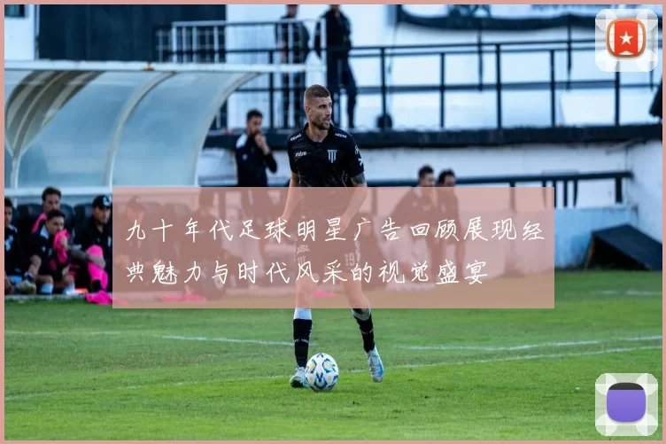 九十年代足球明星广告回顾展现经典魅力与时代风采的视觉盛宴