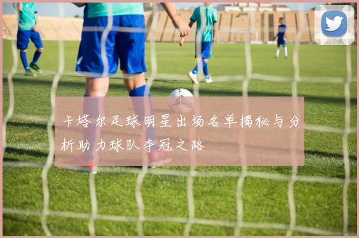 卡塔尔足球明星出场名单揭秘与分析助力球队夺冠之路