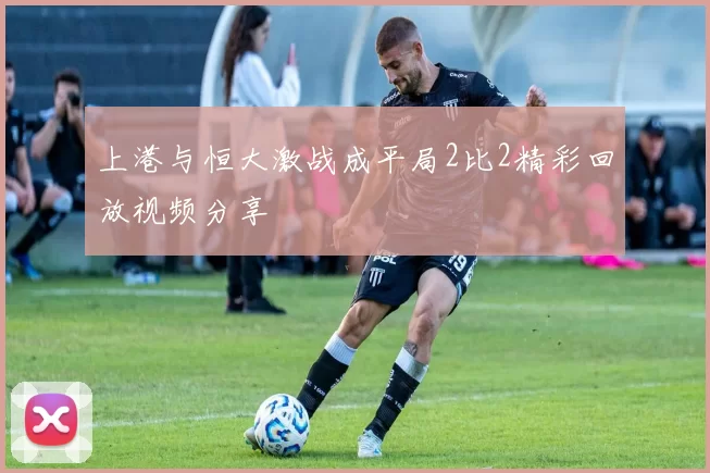 上港与恒大激战成平局2比2精彩回放视频分享