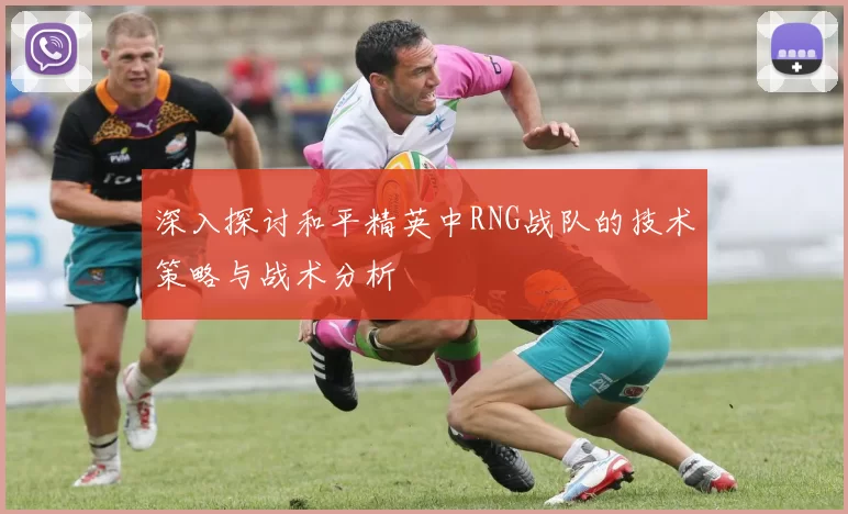 深入探讨和平精英中RNG战队的技术策略与战术分析