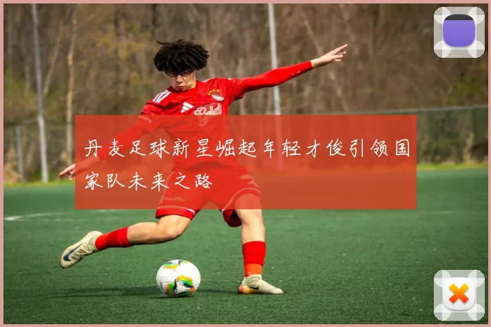 丹麦足球新星崛起年轻才俊引领国家队未来之路