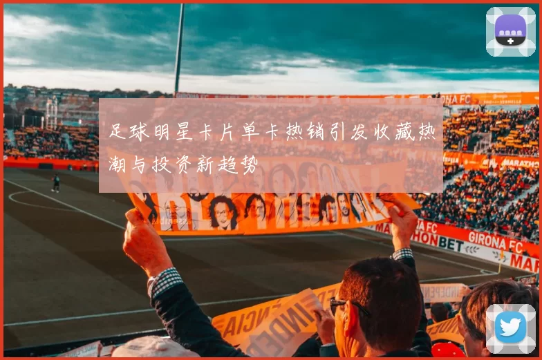 足球明星卡片单卡热销引发收藏热潮与投资新趋势