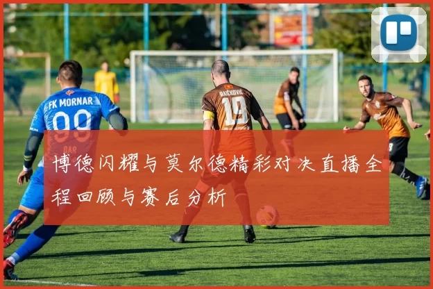 博德闪耀与莫尔德精彩对决直播全程回顾与赛后分析