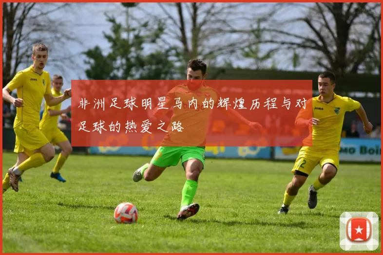 非洲足球明星马内的辉煌历程与对足球的热爱之路