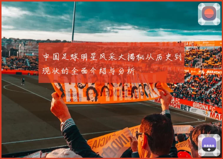 中国足球明星风采大揭秘从历史到现状的全面介绍与分析